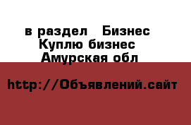  в раздел : Бизнес » Куплю бизнес . Амурская обл.